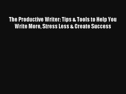 [Read] The Productive Writer: Tips & Tools to Help You Write More Stress Less & Create Success