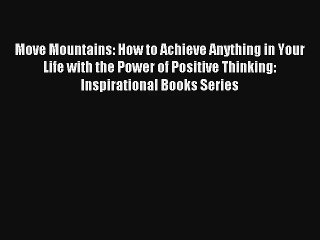 Move Mountains: How to Achieve Anything in Your Life with the Power of Positive Thinking: Inspirational