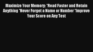 Maximize Your Memory: *Read Faster and Retain Anything *Never Forget a Name or Number *Improve