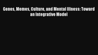 Genes Memes Culture and Mental Illness: Toward an Integrative Model Download