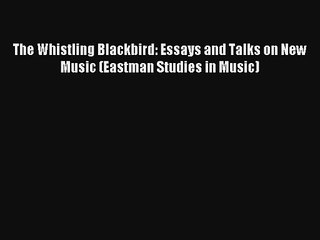 [PDF Download] The Whistling Blackbird: Essays and Talks on New Music (Eastman Studies in Music)