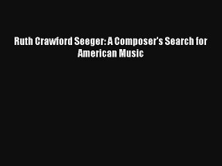 [PDF Download] Ruth Crawford Seeger: A Composer's Search for American Music [Read] Full Ebook