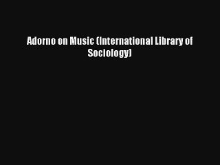 [PDF Download] Adorno on Music (International Library of Sociology) [Read] Online