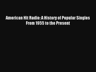 [PDF Download] American Hit Radio: A History of Popular Singles From 1955 to the Present [Read]