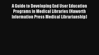 A Guide to Developing End User Education Programs in Medical Libraries (Haworth Information