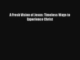A Fresh Vision of Jesus: Timeless Ways to Experience Christ [PDF] Full Ebook