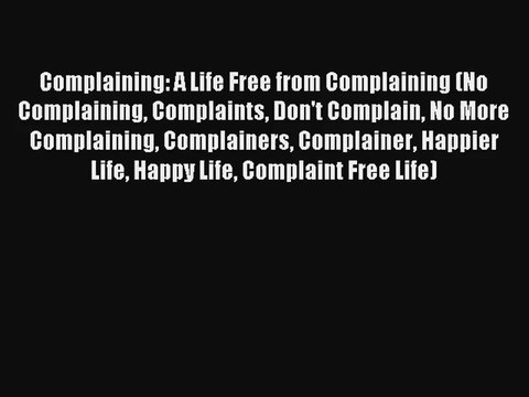 [Read] Complaining: A Life Free from Complaining (No Complaining Complaints Don't Complain