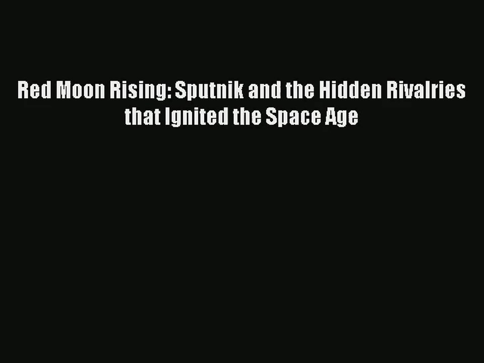 [PDF Download] Red Moon Rising: Sputnik and the Hidden Rivalries that Ignited the Space Age