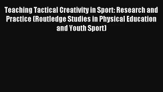 Teaching Tactical Creativity in Sport: Research and Practice (Routledge Studies in Physical