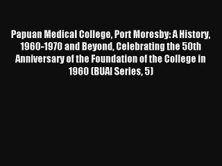 Papuan Medical College Port Moresby: A History 1960-1970 and Beyond Celebrating the 50th Anniversary