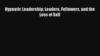 Hypnotic Leadership: Leaders Followers and the Loss of Self Download