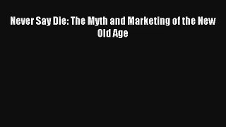 [PDF Download] Never Say Die: The Myth and Marketing of the New Old Age# [Download] Online