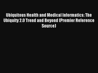 Ubiquitous Health and Medical Informatics: The Ubiquity 2.0 Trend and Beyond (Premier Reference