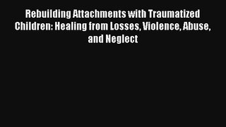 Rebuilding Attachments with Traumatized Children: Healing from Losses Violence Abuse and Neglect