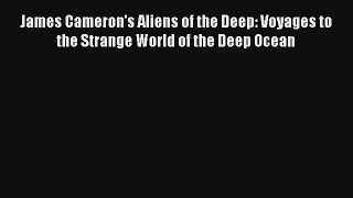 [PDF Download] James Cameron's Aliens of the Deep: Voyages to the Strange World of the Deep