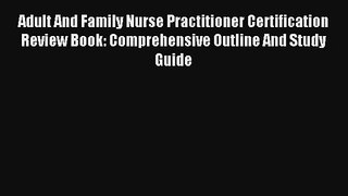 Adult And Family Nurse Practitioner Certification Review Book: Comprehensive Outline And Study