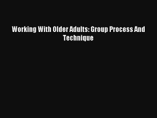 Working With Older Adults: Group Process And Technique  Free Books