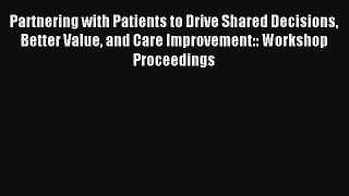 Partnering with Patients to Drive Shared Decisions Better Value and Care Improvement:: Workshop