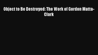 Read Object to Be Destroyed: The Work of Gordon Matta-Clark# Ebook Free