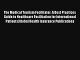 The Medical Tourism Facilitator: A Best Practices Guide to Healthcare Facilitation for International