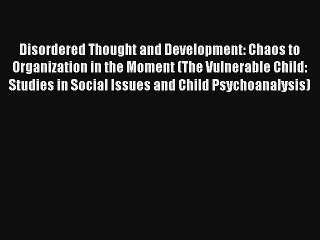 Disordered Thought and Development: Chaos to Organization in the Moment (The Vulnerable Child: