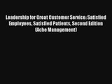 Read Leadership for Great Customer Service: Satisfied Employees Satisfied Patients Second Edition#