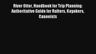 River Otter Handbook for Trip Planning: Authoritative Guide for Rafters Kayakers Canoeists