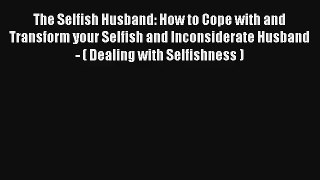 The Selfish Husband: How to Cope with and Transform your Selfish and Inconsiderate Husband