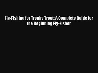 Fly-Fishing for Trophy Trout: A Complete Guide for the Beginning Fly-Fisher [PDF Download]