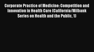 Read Corporate Practice of Medicine: Competition and Innovation in Health Care (California/Milbank#