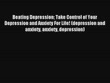 Beating Depression Take Control of Your Depression and Anxiety For Life! (depression and anxiety