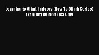 Learning to Climb Indoors (How To Climb Series) 1st (first) edition Text Only Read Online