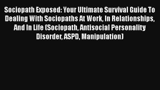 Sociopath Exposed: Your Ultimate Survival Guide To Dealing With Sociopaths At Work In Relationships