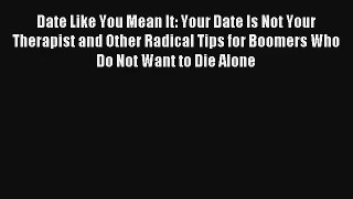 Date Like You Mean It: Your Date Is Not Your Therapist and Other Radical Tips for Boomers Who