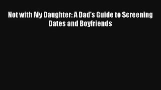 Not with My Daughter: A Dad's Guide to Screening Dates and Boyfriends [Read] Online