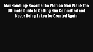 ManHandling: Become the Woman Men Want: The Ultimate Guide to Getting Him Committed and Never