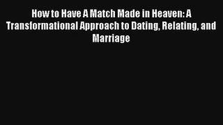 How to Have A Match Made in Heaven: A Transformational Approach to Dating Relating and Marriage