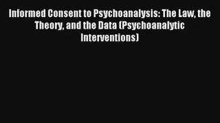 Download Informed Consent to Psychoanalysis: The Law the Theory and the Data (Psychoanalytic