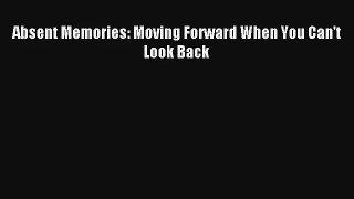 [PDF Download] Absent Memories: Moving Forward When You Can't Look Back [PDF] Full Ebook