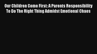 Our Children Come First: A Parents Responsibility To Do The Right Thing Admidst Emotional Chaos