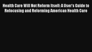 Read Health Care Will Not Reform Itself: A User's Guide to Refocusing and Reforming American