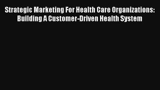 Strategic Marketing For Health Care Organizations: Building A Customer-Driven Health System