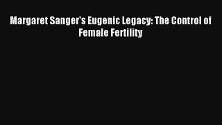 [PDF Download] Margaret Sanger's Eugenic Legacy: The Control of Female Fertility [Read] Online