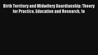 Birth Territory and Midwifery Guardianship: Theory for Practice Education and Research 1e Read