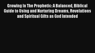 Growing In The Prophetic: A Balanced Biblical Guide to Using and Nurturing Dreams Revelations