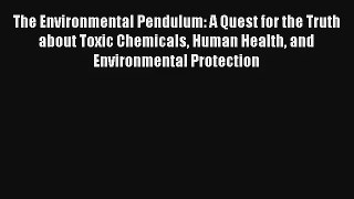 The Environmental Pendulum: A Quest for the Truth about Toxic Chemicals Human Health and Environmental