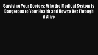 Surviving Your Doctors: Why the Medical System is Dangerous to Your Health and How to Get Through