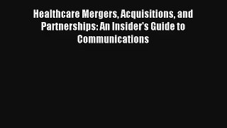 Healthcare Mergers Acquisitions and Partnerships: An Insider's Guide to Communications Read