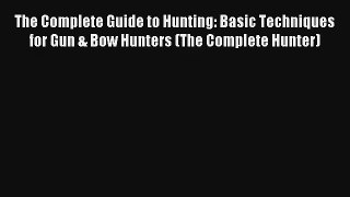 The Complete Guide to Hunting: Basic Techniques for Gun & Bow Hunters (The Complete Hunter)