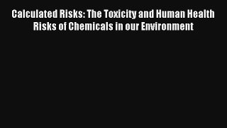 Calculated Risks: The Toxicity and Human Health Risks of Chemicals in our Environment PDF